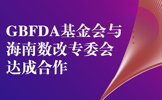 强化金融服务 推动实体企业全面数改 GBFDA基金会与海南数改专委会合作声明